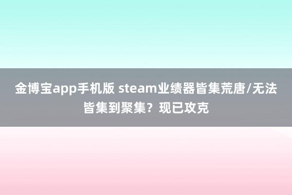 金博宝app手机版 steam业绩器皆集荒唐/无法皆集到聚集？现已攻克