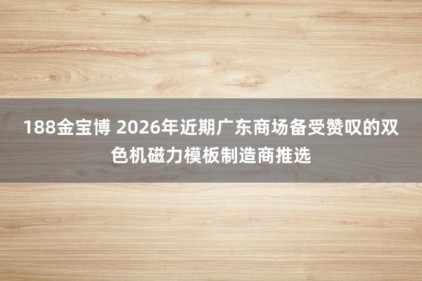188金宝博 2026年近期广东商场备受赞叹的双色机磁力模板制造商推选