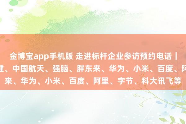 金博宝app手机版 走进标杆企业参访预约电话｜OPPO、伊利、汤臣倍健、中国航天、强脑、胖东来、华为、小米、百度、阿里、字节、科大讯飞等