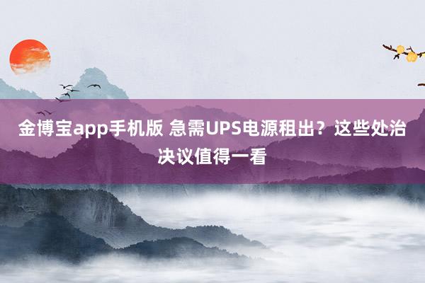 金博宝app手机版 急需UPS电源租出？这些处治决议值得一看