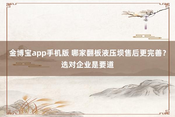 金博宝app手机版 哪家翻板液压坝售后更完善？选对企业是要道