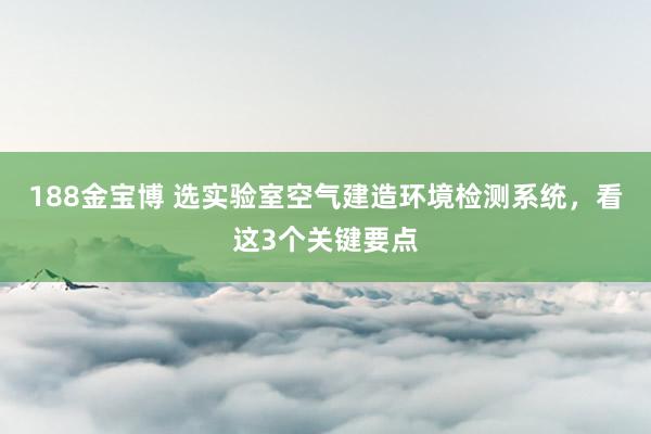188金宝博 选实验室空气建造环境检测系统，看这3个关键要点