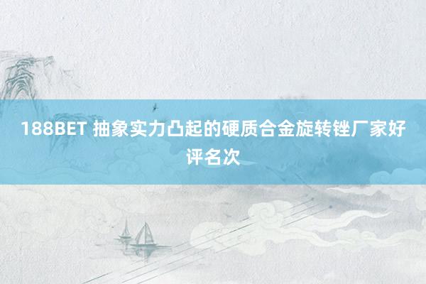188BET 抽象实力凸起的硬质合金旋转锉厂家好评名次