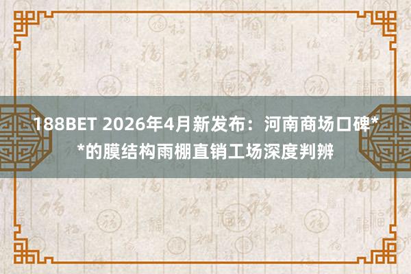188BET 2026年4月新发布：河南商场口碑**的膜结构雨棚直销工场深度判辨