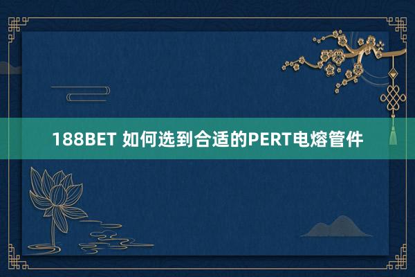 188BET 如何选到合适的PERT电熔管件