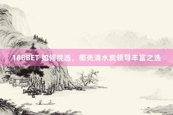 188BET 如何挑选，椰壳清水炭领导丰富之选