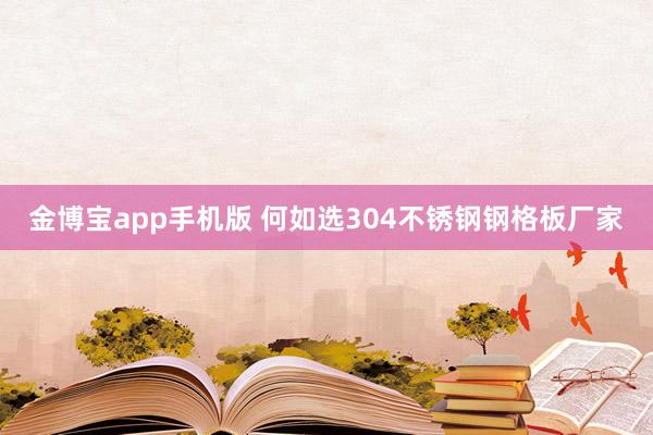 金博宝app手机版 何如选304不锈钢钢格板厂家