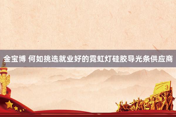 金宝博 何如挑选就业好的霓虹灯硅胶导光条供应商