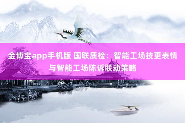 金博宝app手机版 国联质检：智能工场技更表情与智能工场陈诉联动策略