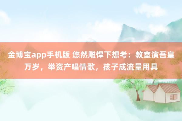 金博宝app手机版 悠然雕悍下想考：教室演吾皇万岁，举资产唱情歌，孩子成流量用具