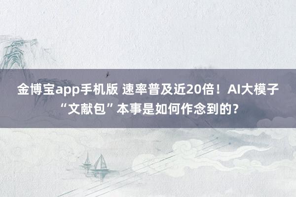 金博宝app手机版 速率普及近20倍！AI大模子“文献包”本事是如何作念到的？
