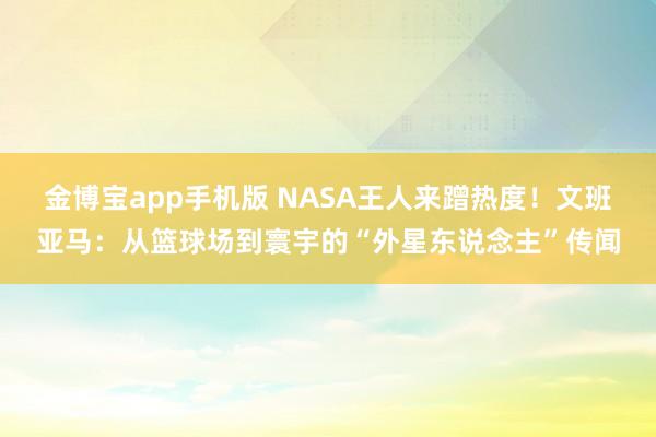 金博宝app手机版 NASA王人来蹭热度！文班亚马：从篮球场到寰宇的“外星东说念主”传闻