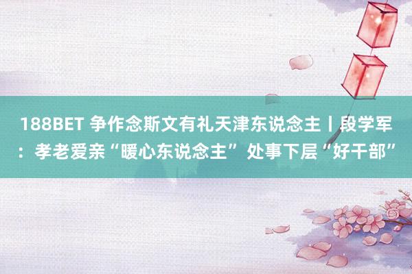 188BET 争作念斯文有礼天津东说念主丨段学军：孝老爱亲“暖心东说念主” 处事下层“好干部”