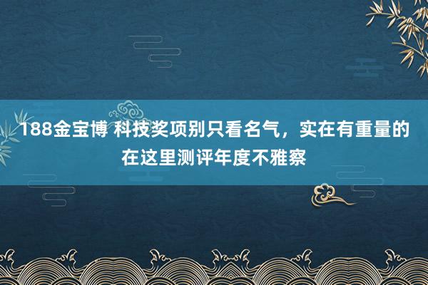 188金宝博 科技奖项别只看名气，实在有重量的在这里测评年度不雅察