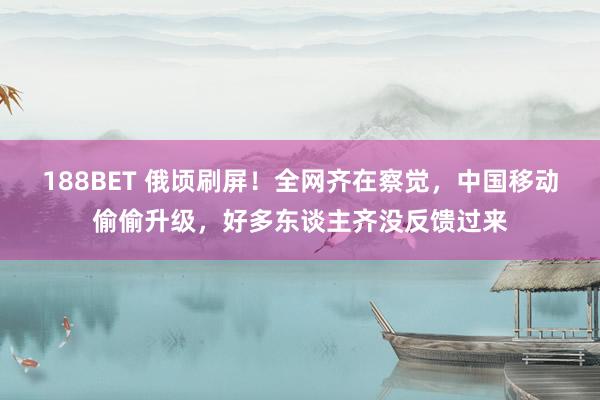 188BET 俄顷刷屏！全网齐在察觉，中国移动偷偷升级，好多东谈主齐没反馈过来