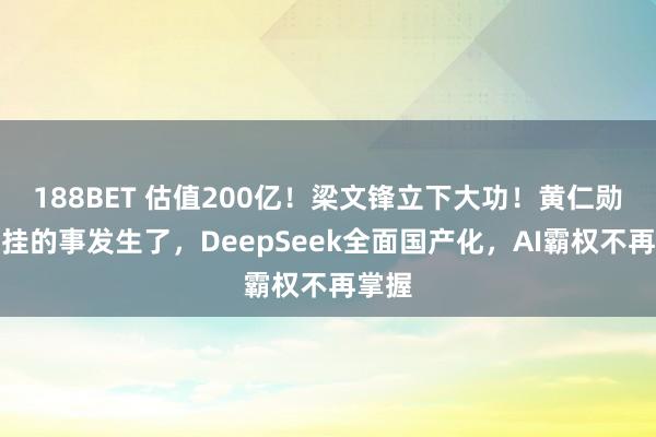 188BET 估值200亿！梁文锋立下大功！黄仁勋最牵挂的事发生了，DeepSeek全面国产化，AI霸权不再掌握