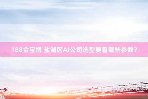 188金宝博 盐湖区AI公司选型要看哪些参数？