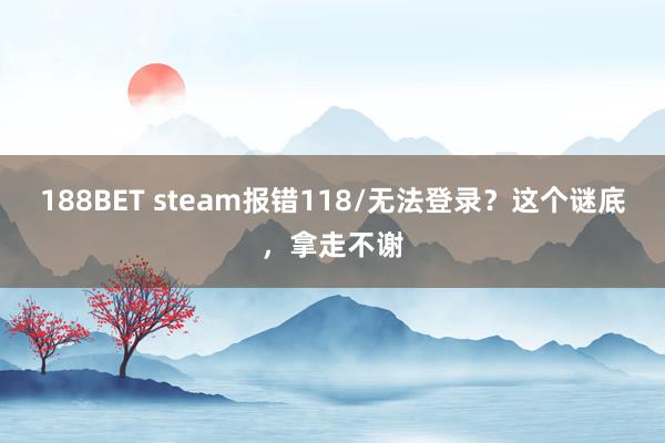 188BET steam报错118/无法登录？这个谜底，拿走不谢