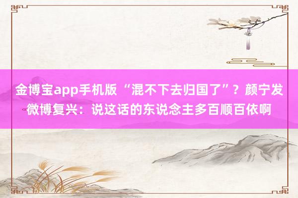 金博宝app手机版 “混不下去归国了”？颜宁发微博复兴：说这话的东说念主多百顺百依啊