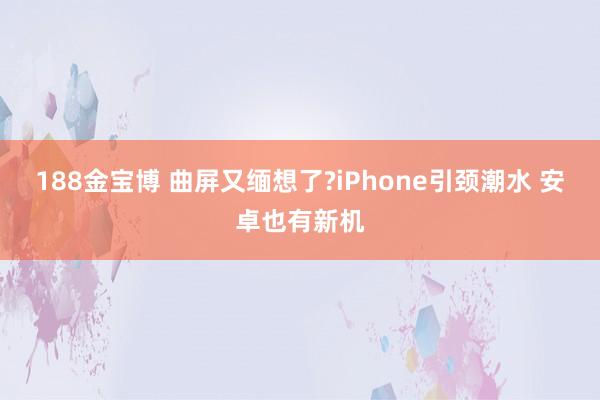 188金宝博 曲屏又缅想了?iPhone引颈潮水 安卓也有新机