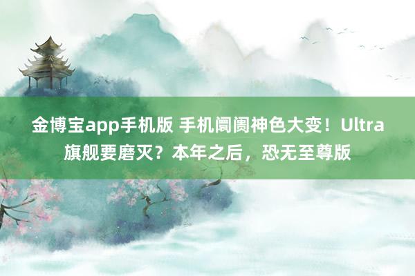 金博宝app手机版 手机阛阓神色大变！Ultra旗舰要磨灭？本年之后，恐无至尊版