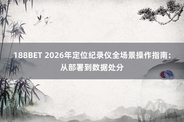 188BET 2026年定位纪录仪全场景操作指南：从部署到数据处分