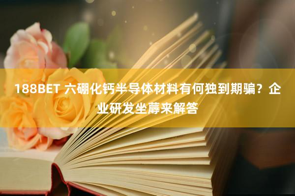 188BET 六硼化钙半导体材料有何独到期骗？企业研发坐蓐来解答