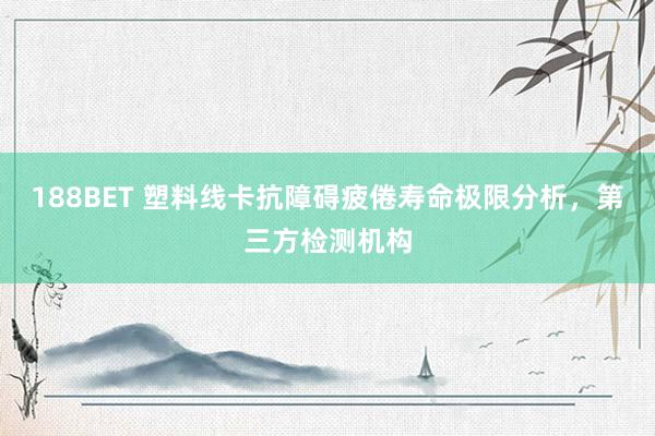 188BET 塑料线卡抗障碍疲倦寿命极限分析，第三方检测机构
