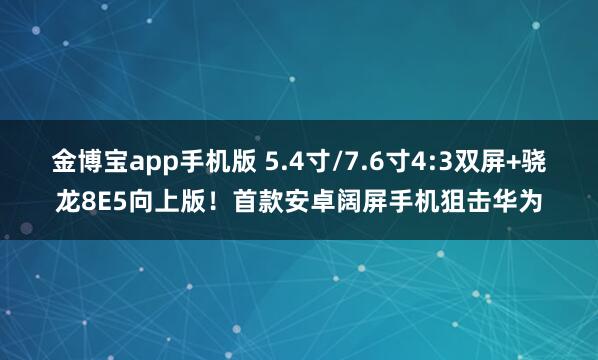 金博宝app手机版 5.4寸/7.6寸4:3双屏+骁龙8E5向上版！首款安卓阔屏手机狙击华为