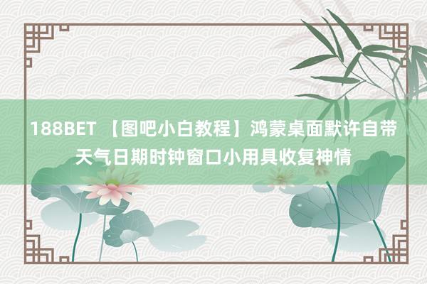 188BET 【图吧小白教程】鸿蒙桌面默许自带天气日期时钟窗口小用具收复神情