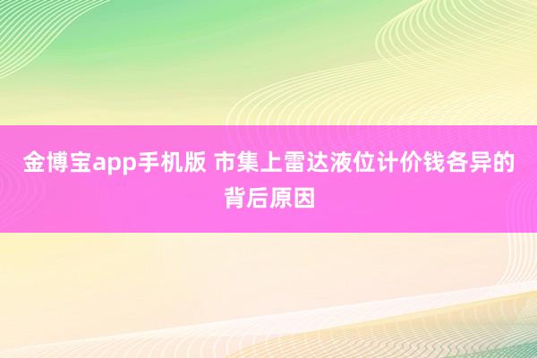 金博宝app手机版 市集上雷达液位计价钱各异的背后原因