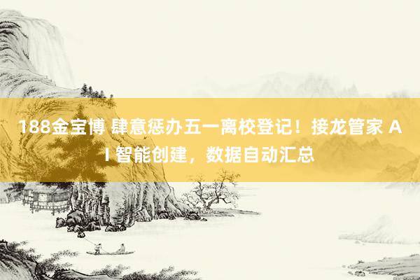 188金宝博 肆意惩办五一离校登记！接龙管家 AI 智能创建，数据自动汇总