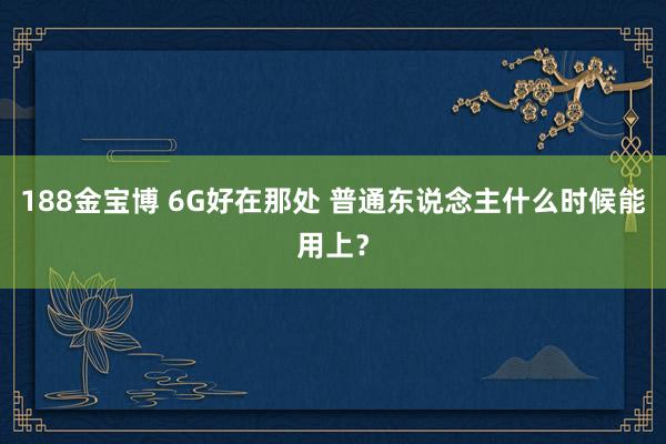 188金宝博 6G好在那处 普通东说念主什么时候能用上？