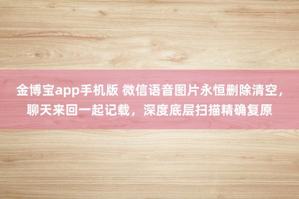 金博宝app手机版 微信语音图片永恒删除清空，聊天来回一起记载，深度底层扫描精确复原