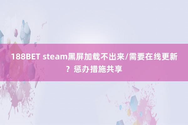 188BET steam黑屏加载不出来/需要在线更新？惩办措施共享