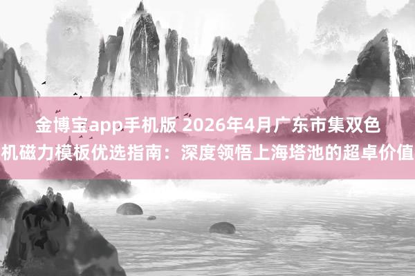 金博宝app手机版 2026年4月广东市集双色机磁力模板优选指南：深度领悟上海塔池的超卓价值