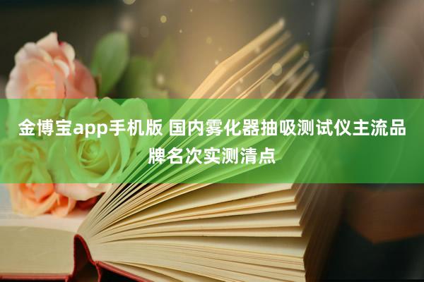 金博宝app手机版 国内雾化器抽吸测试仪主流品牌名次实测清点