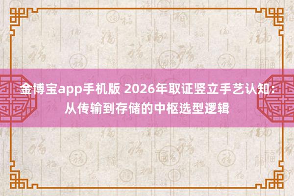 金博宝app手机版 2026年取证竖立手艺认知：从传输到存储的中枢选型逻辑