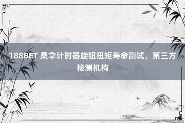 188BET 桑拿计时器旋钮扭矩寿命测试，第三方检测机构