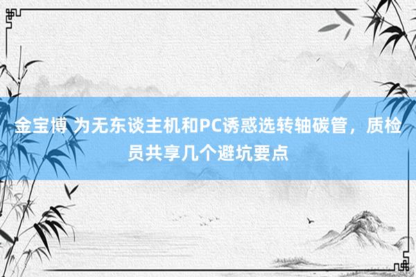 金宝博 为无东谈主机和PC诱惑选转轴碳管，质检员共享几个避坑要点