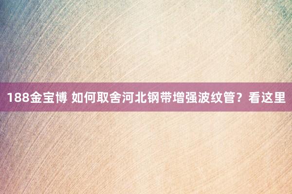 188金宝博 如何取舍河北钢带增强波纹管？看这里