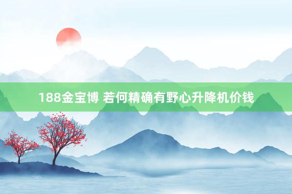 188金宝博 若何精确有野心升降机价钱