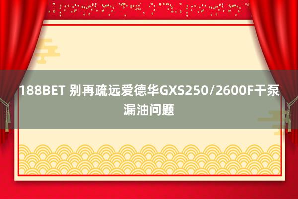 188BET 别再疏远爱德华GXS250/2600F干泵漏油问题