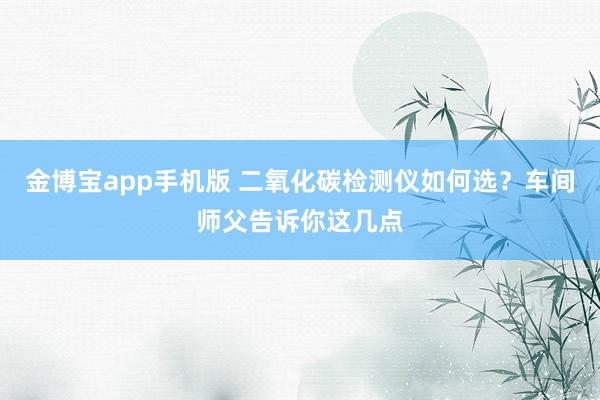 金博宝app手机版 二氧化碳检测仪如何选？车间师父告诉你这几点