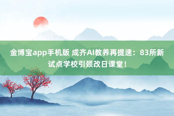金博宝app手机版 成齐AI教养再提速：83所新试点学校引颈改日课堂！