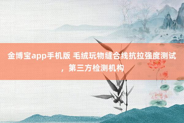 金博宝app手机版 毛绒玩物缝合线抗拉强度测试，第三方检测机构