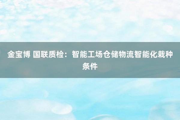 金宝博 国联质检：智能工场仓储物流智能化栽种条件