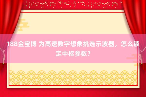 188金宝博 为高速数字想象挑选示波器，怎么锁定中枢参数？