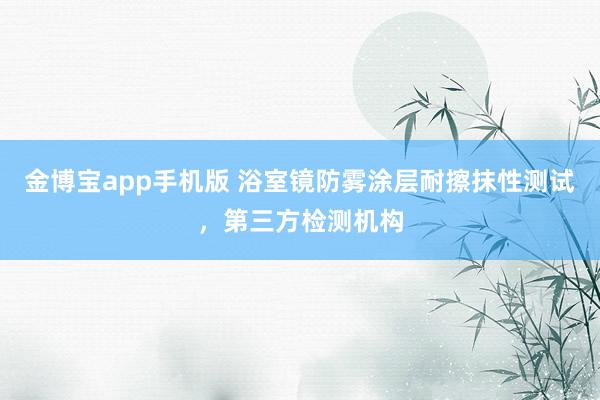 金博宝app手机版 浴室镜防雾涂层耐擦抹性测试，第三方检测机构