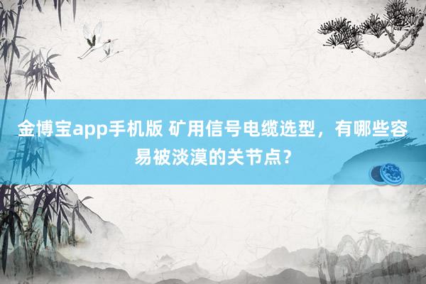 金博宝app手机版 矿用信号电缆选型，有哪些容易被淡漠的关节点？